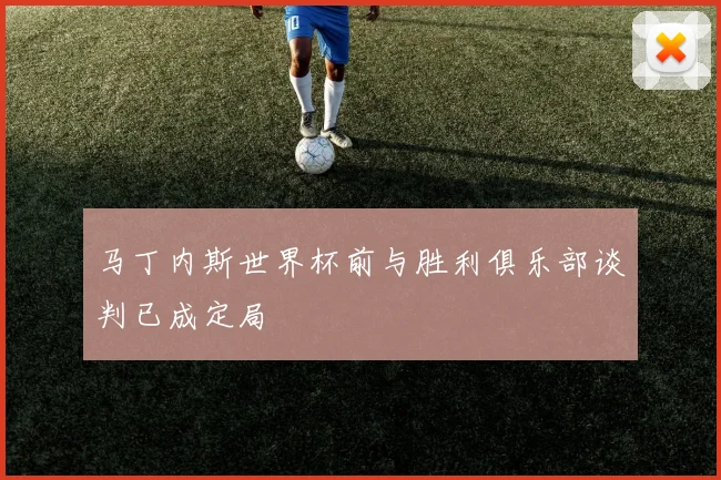 马丁内斯世界杯前与胜利俱乐部谈判已成定局