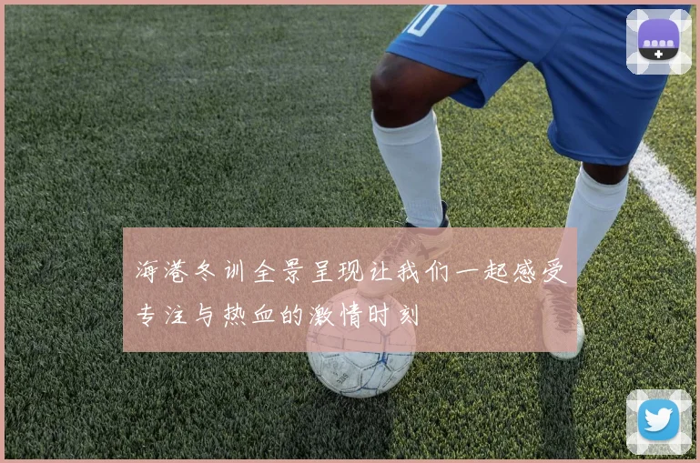海港冬训全景呈现让我们一起感受专注与热血的激情时刻