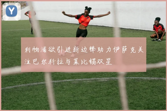 利物浦欲引进新边锋助力伊萨克关注巴尔科拉与莱比锡双星