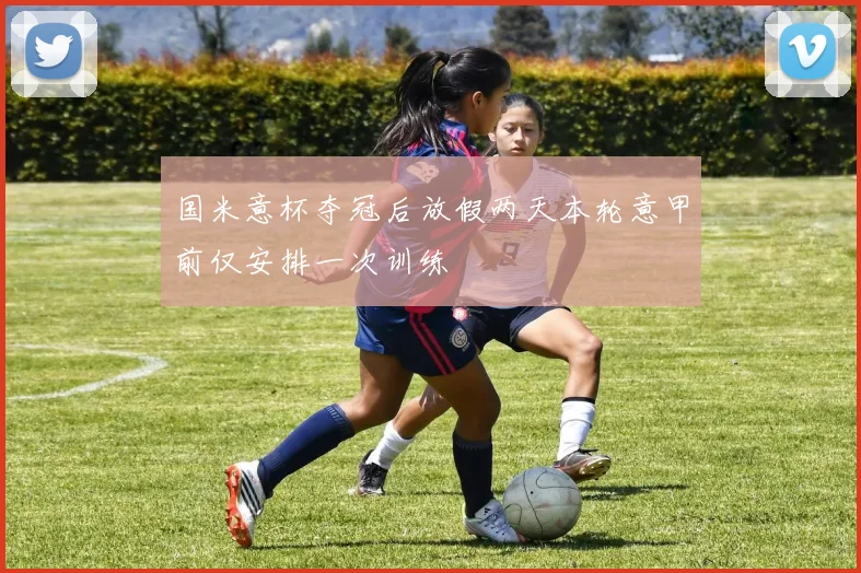 国米意杯夺冠后放假两天本轮意甲前仅安排一次训练
