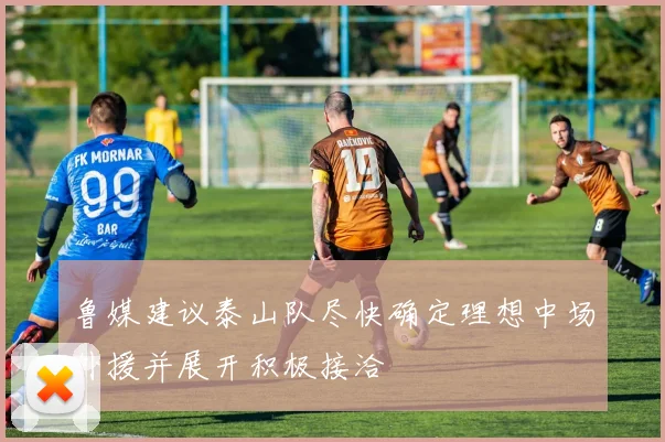 鲁媒建议泰山队尽快确定理想中场外援并展开积极接洽
