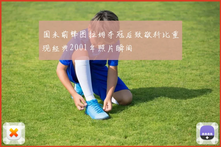 国米前锋图拉姆夺冠后致敬科比重现经典2001年照片瞬间