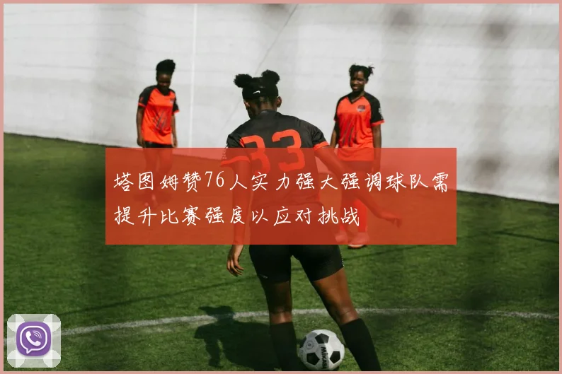塔图姆赞76人实力强大强调球队需提升比赛强度以应对挑战