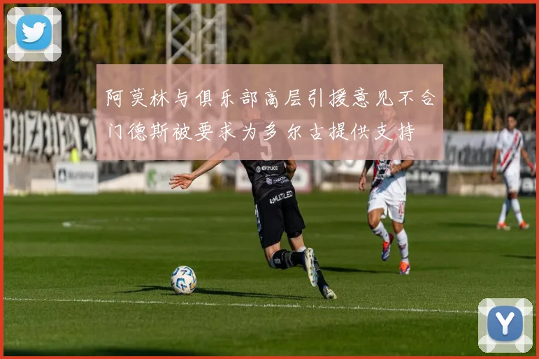 阿莫林与俱乐部高层引援意见不合门德斯被要求为多尔古提供支持