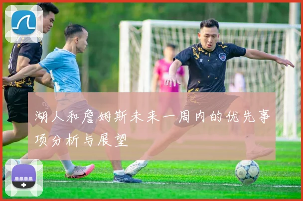 湖人和詹姆斯未来一周内的优先事项分析与展望