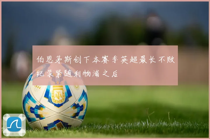 伯恩茅斯创下本赛季英超最长不败纪录紧随利物浦之后