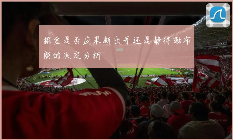 掘金是否应果断出手还是静待勒布朗的决定分析