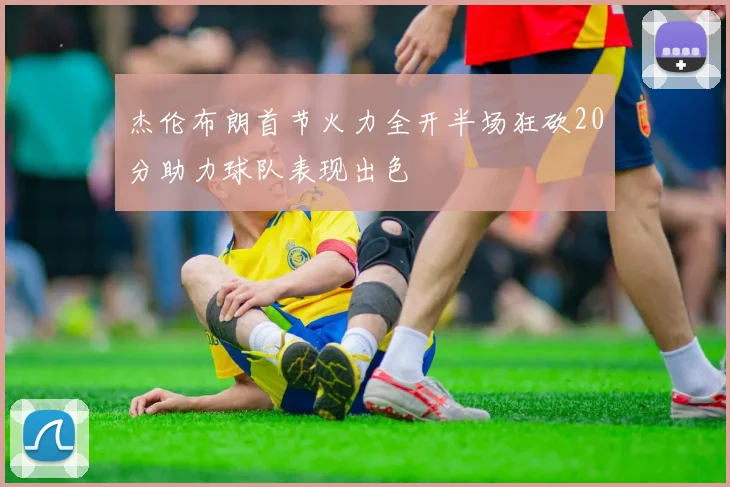 杰伦布朗首节火力全开半场狂砍20分助力球队表现出色