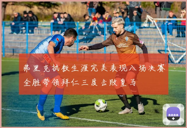 弗里克执教生涯完美表现八场决赛全胜带领拜仁三度击败皇马