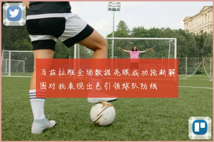 马兹拉维全场数据亮眼成功抢断解围对抗表现出色引领球队防线