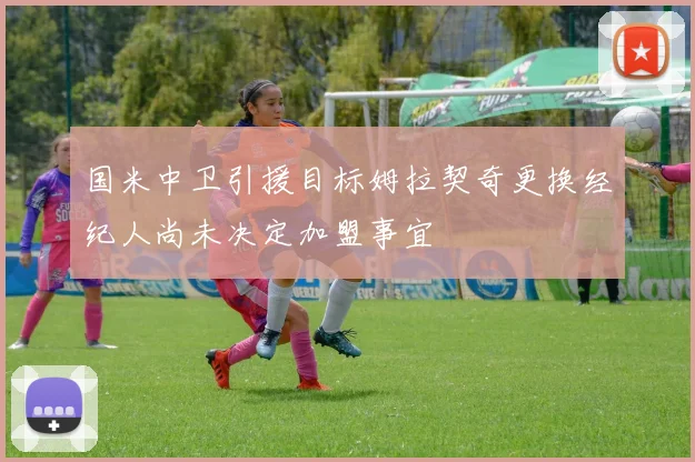 国米中卫引援目标姆拉契奇更换经纪人尚未决定加盟事宜