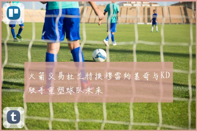 火箭交易杜兰特换穆雷约基奇与KD联手重塑球队未来