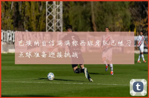 巴埃纳自信满满称西班牙队已练习点球准备迎接挑战