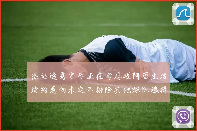 热记透露字母正在考虑迈阿密生活续约意向未定不排除其他球队选择