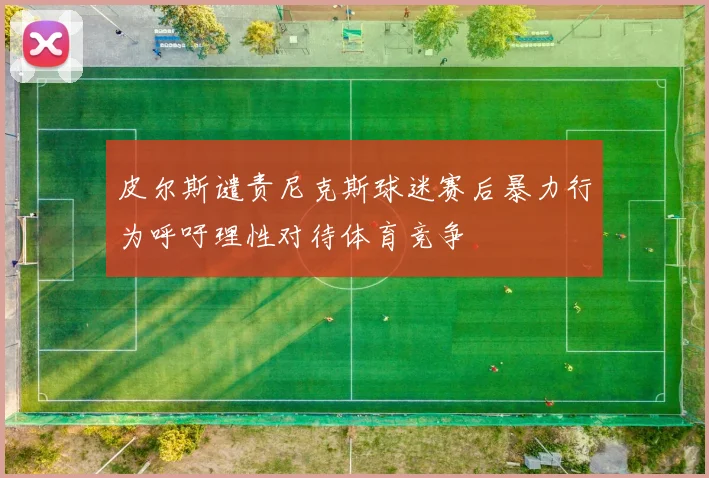 皮尔斯谴责尼克斯球迷赛后暴力行为呼吁理性对待体育竞争