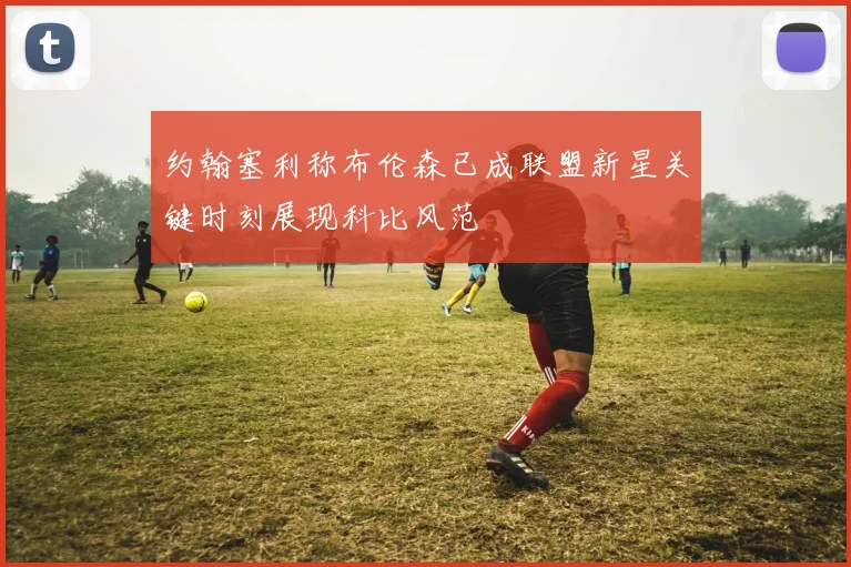 约翰塞利称布伦森已成联盟新星关键时刻展现科比风范