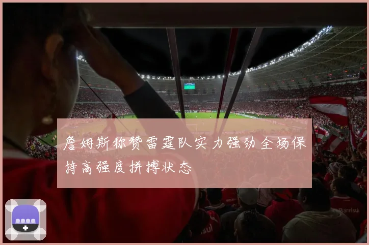 詹姆斯称赞雷霆队实力强劲全场保持高强度拼搏状态