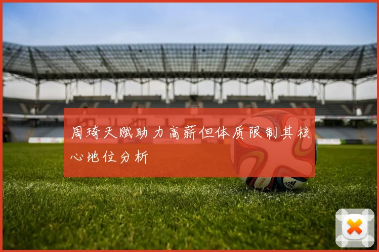 周琦天赋助力高薪但体质限制其核心地位分析