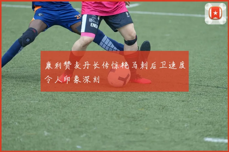 康利赞麦丹长传惊艳马刺后卫速度令人印象深刻